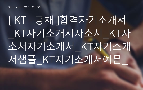 [ KT - 공채 ]합격자기소개서_KT자기소개서자소서_KT자소서자기소개서_KT자기소개서샘플_KT자기소개서예문_자기소개서자소서_기업 자기소개서_직종자기소개서_업종자기소개서자소서_자소서자기소개서_기출자기소개서