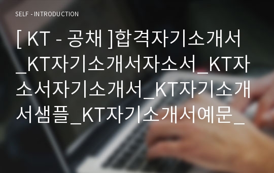 [ KT - 공채 ]합격자기소개서_KT자기소개서자소서_KT자소서자기소개서_KT자기소개서샘플_KT자기소개서예문_자기소개서자소서_기업 자기소개서_직종자기소개서_업종자기소개서자소서_자소서자기소개서_기출자기소개서