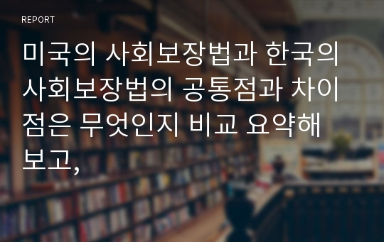 미국의 사회보장법과 한국의 사회보장법의 공통점과 차이점은 무엇인지 비교 요약해 보고,