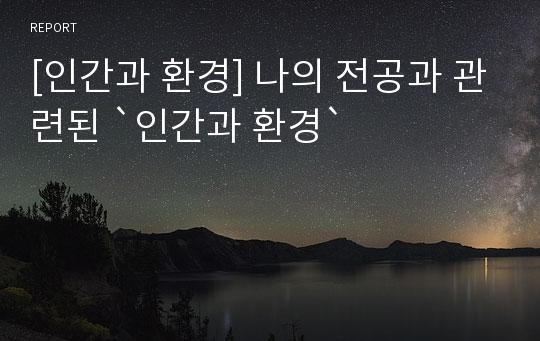 [인간과 환경] 나의 전공과 관련된 `인간과 환경`