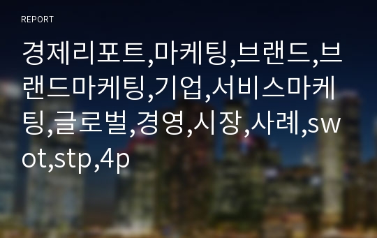 경제리포트,마케팅,브랜드,브랜드마케팅,기업,서비스마케팅,글로벌,경영,시장,사례,swot,stp,4p