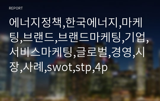 에너지정책,한국에너지,마케팅,브랜드,브랜드마케팅,기업,서비스마케팅,글로벌,경영,시장,사례,swot,stp,4p