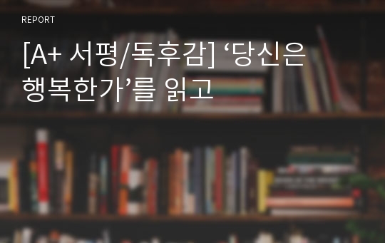 [A+ 서평/독후감] ‘당신은 행복한가’를 읽고