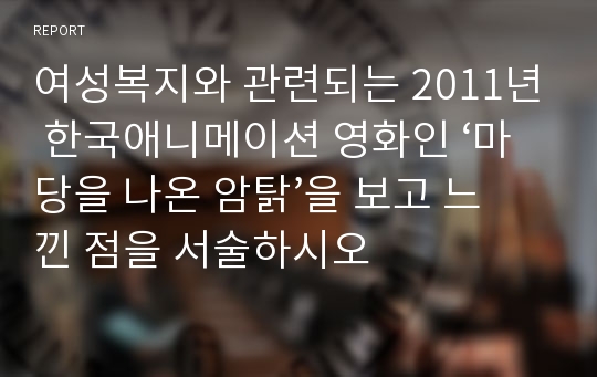 여성복지와 관련되는 2011년 한국애니메이션 영화인 ‘마당을 나온 암탉’을 보고 느낀 점을 서술하시오