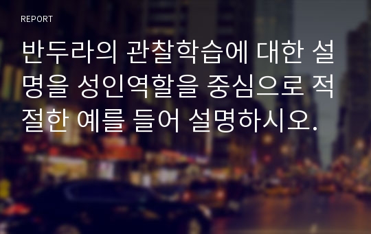 반두라의 관찰학습에 대한 설명을 성인역할을 중심으로 적절한 예를 들어 설명하시오.