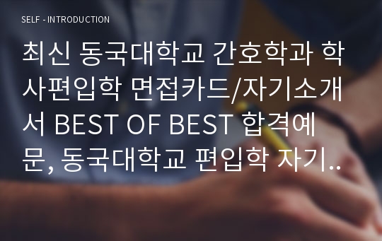 최신 동국대학교 간호학과 학사편입학 면접카드/자기소개서 BEST OF BEST 합격예문, 동국대학교 편입학 자기소개서, 동국대학교 간호학과 편입학 자기소개서, 동국대학교 간호학과 자기소개서, 동국대 간호학과 자소서, 동국대 편입학 학업계획서, 동국대 학업계획서, 동국대 편입학자소서