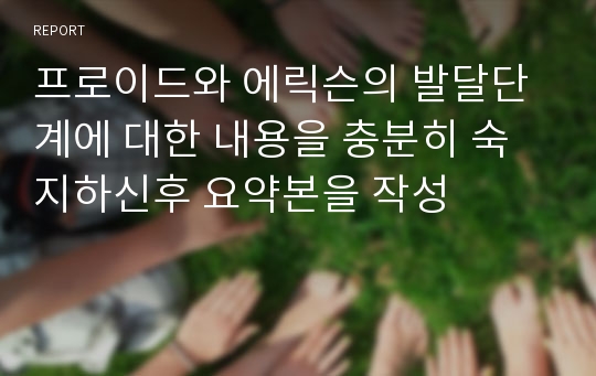 프로이드와 에릭슨의 발달단계에 대한 내용을 충분히 숙지하신후 요약본을 작성