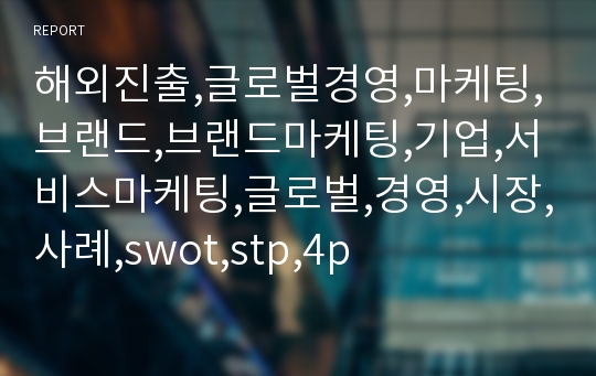 해외진출,글로벌경영,마케팅,브랜드,브랜드마케팅,기업,서비스마케팅,글로벌,경영,시장,사례,swot,stp,4p