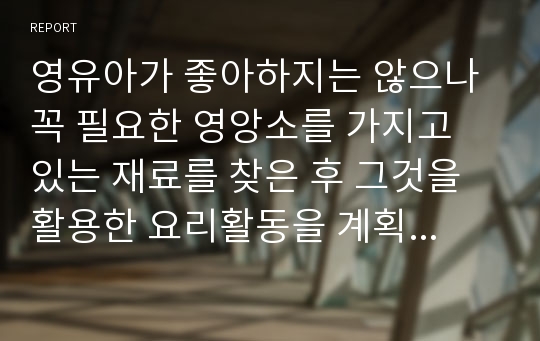 영유아가 좋아하지는 않으나 꼭 필요한 영앙소를 가지고 있는 재료를 찾은 후 그것을 활용한 요리활동을 계획해보시오