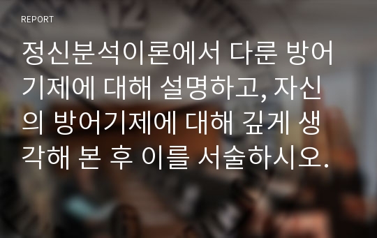 정신분석이론에서 다룬 방어기제에 대해 설명하고, 자신의 방어기제에 대해 깊게 생각해 본 후 이를 서술하시오.