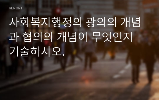 사회복지행정의 광의의 개념과 협의의 개념이 무엇인지 기술하시오.