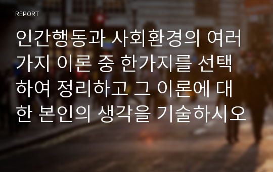 인간행동과 사회환경의 여러가지 이론 중 한가지를 선택하여 정리하고 그 이론에 대한 본인의 생각을 기술하시오