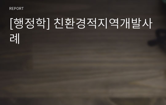 [행정학] 친환경적지역개발사례