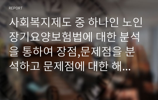 사회복지제도 중 하나인 노인장기요양보험법에 대한 분석을 통하여 장점,문제점을 분석하고 문제점에 대한 해결방안을 제시하시오