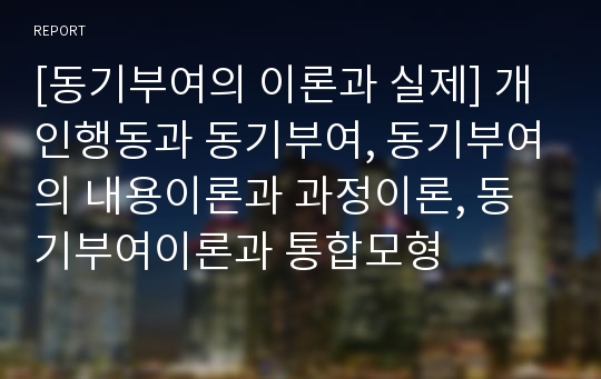 [동기부여의 이론과 실제] 개인행동과 동기부여, 동기부여의 내용이론과 과정이론, 동기부여이론과 통합모형