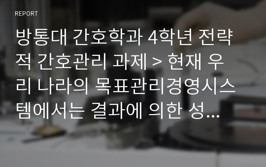 방통대 간호학과 4학년 전략적 간호관리 과제 &gt; 현재 우리 나라의 목표관리경영시스템에서는 결과에 의한 성과만을 중시하는 경향이 있어서, 인간존중, 인간관례형