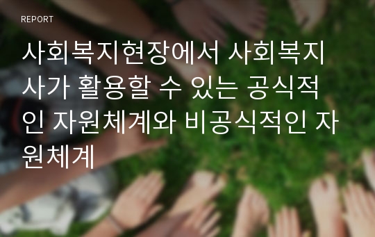 사회복지현장에서 사회복지사가 활용할 수 있는 공식적인 자원체계와 비공식적인 자원체계