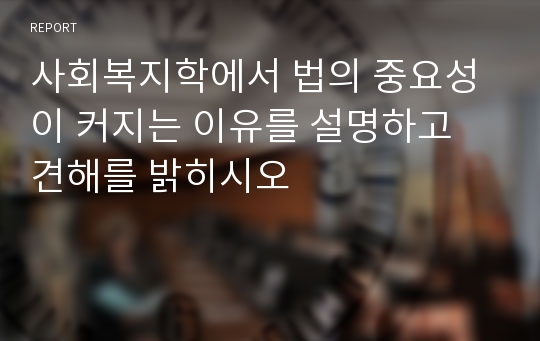 사회복지학에서 법의 중요성이 커지는 이유를 설명하고 견해를 밝히시오