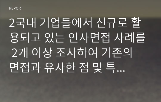 2국내 기업들에서 신규로 활용되고 있는 인사면접 사례를 2개 이상 조사하여 기존의 면접과 유사한 점 및 특이한 점을 서술한 후 본인의 의견을 서술하시오