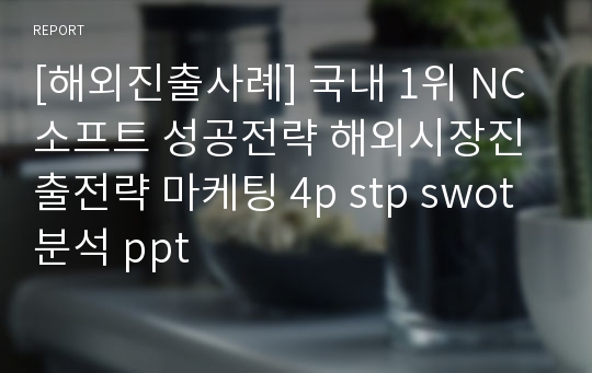 [해외진출사례] 국내 1위 NC소프트 성공전략 해외시장진출전략 마케팅 4p stp swot 분석 ppt