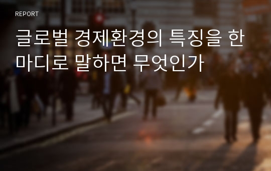 글로벌 경제환경의 특징을 한마디로 말하면 무엇인가