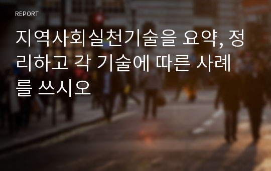 지역사회실천기술을 요약, 정리하고 각 기술에 따른 사례를 쓰시오