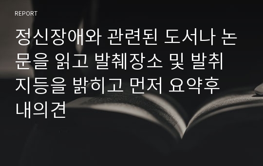 정신장애와 관련된 도서나 논문을 읽고 발췌장소 및 발취지등을 밝히고 먼저 요약후 내의견