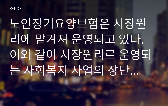 노인장기요양보험은 시장원리에 맡겨져 운영되고 있다. 이와 같이 시장원리로 운영되는 사회복지 사업의 장단점에 대해서 기술하시오.