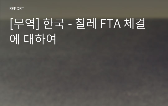 [무역] 한국 - 칠레 FTA 체결에 대하여