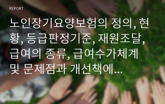 노인장기요양보험의 정의, 현황, 등급판정기준, 재원조달, 급여의 종류, 급여수가체계 및 문제점과 개선책에 대해서 서술하시오.