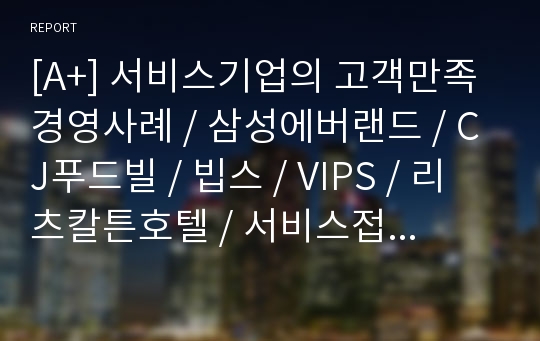 [A+] 서비스기업의 고객만족 경영사례 / 삼성에버랜드 / CJ푸드빌 / 빕스 / VIPS / 리츠칼튼호텔 / 서비스접점 평가 / 시사점 / CS환경 / 서비스환경관리 / 내부고객 관리 / 종합품질경영 / 고객만족시스템