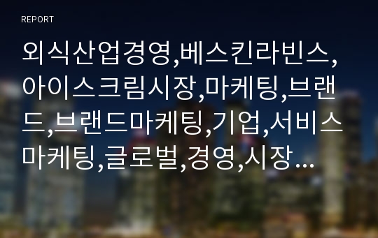 외식산업경영,베스킨라빈스,아이스크림시장,마케팅,브랜드,브랜드마케팅,기업,서비스마케팅,글로벌,경영,시장,사례,swot,stp,4p