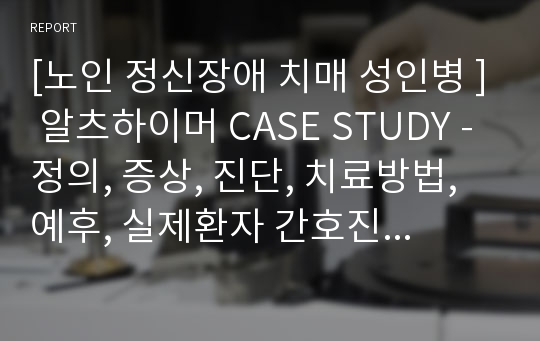 [노인 정신장애 치매 성인병 ] 알츠하이머 CASE STUDY - 정의, 증상, 진단, 치료방법, 예후, 실제환자 간호진단 / 관리 / 실습계획