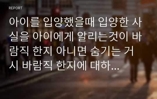 아이를 입양했을때 입양한 사실을 아이에게 알리는것이 바람직 한지 아니면 숨기는 거시 바람직 한지에 대하여 찬반 토론