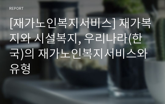 [재가노인복지서비스] 재가복지와 시설복지, 우리나라(한국)의 재가노인복지서비스와 유형