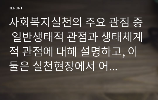 사회복지실천의 주요 관점 중 일반생태적 관점과 생태체계적 관점에 대해 설명하고, 이 둘은 실천현장에서 어떤 한계를 나타내는지 (서론, 본론, 결론으로) 서술하시오.