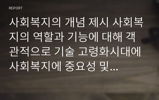 사회복지의 개념 제시 사회복지의 역할과 기능에 대해 객관적으로 기술 고령화시대에 사회복지에 중요성 및 필요성을 자기생각을 첨부하여 작성