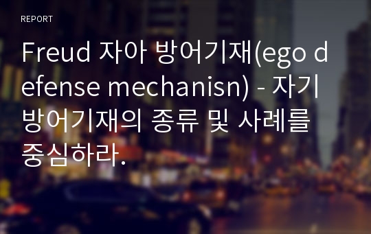 Freud 자아 방어기재(ego defense mechanisn) - 자기방어기재의 종류 및 사례를 중심하라.