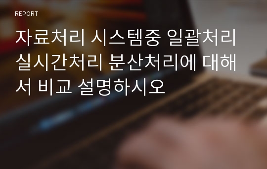 자료처리 시스템중 일괄처리 실시간처리 분산처리에 대해서 비교 설명하시오