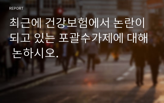 최근에 건강보험에서 논란이 되고 있는 포괄수가제에 대해 논하시오.