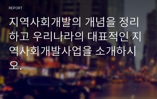 지역사회개발의 개념을 정리하고 우리나라의 대표적인 지역사회개발사업을 소개하시오.