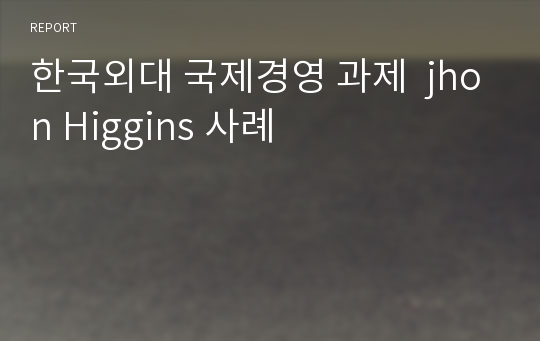 한국외대 국제경영 과제  jhon Higgins 사례