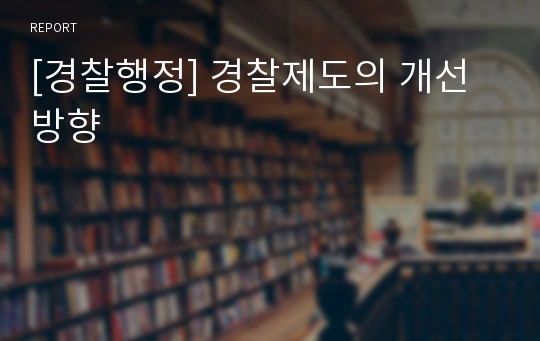 [경찰행정] 경찰제도의 개선방향