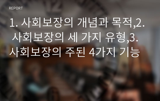 1. 사회보장의 개념과 목적,2. 사회보장의 세 가지 유형,3.사회보장의 주된 4가지 기능