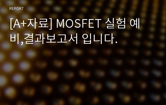 [A+자료] MOSFET 실험 예비,결과보고서 입니다.