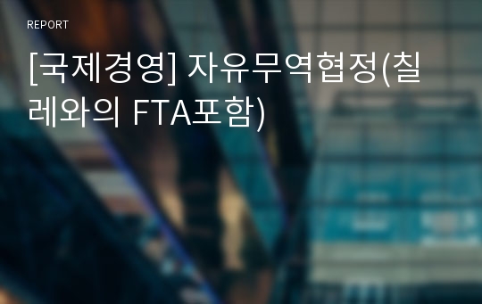 [국제경영] 자유무역협정(칠레와의 FTA포함)