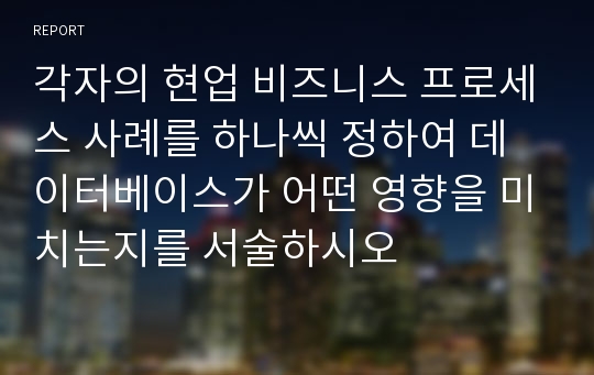 각자의 현업 비즈니스 프로세스 사례를 하나씩 정하여 데이터베이스가 어떤 영향을 미치는지를 서술하시오