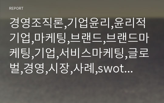 경영조직론,기업윤리,윤리적기업,마케팅,브랜드,브랜드마케팅,기업,서비스마케팅,글로벌,경영,시장,사례,swot,stp,4p