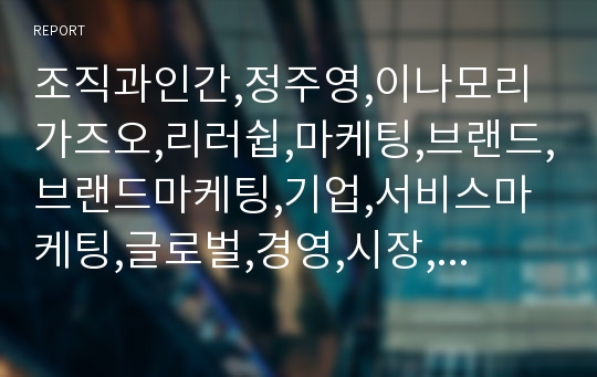 조직과인간,정주영,이나모리가즈오,리러쉽,마케팅,브랜드,브랜드마케팅,기업,서비스마케팅,글로벌,경영,시장,사례,swot,stp,4p