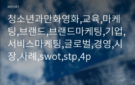 청소년과만화영화,교육,마케팅,브랜드,브랜드마케팅,기업,서비스마케팅,글로벌,경영,시장,사례,swot,stp,4p